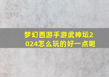 梦幻西游手游武神坛2024怎么玩的好一点呢