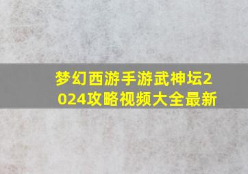 梦幻西游手游武神坛2024攻略视频大全最新