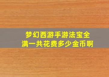 梦幻西游手游法宝全满一共花费多少金币啊