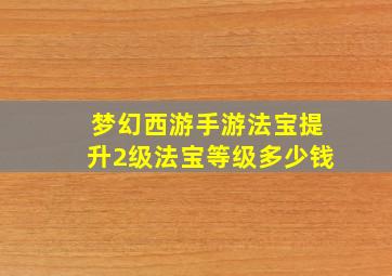 梦幻西游手游法宝提升2级法宝等级多少钱