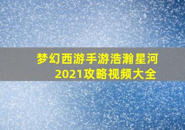 梦幻西游手游浩瀚星河2021攻略视频大全