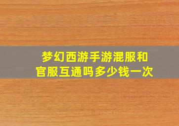 梦幻西游手游混服和官服互通吗多少钱一次