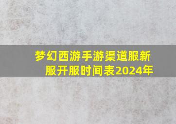 梦幻西游手游渠道服新服开服时间表2024年