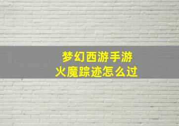 梦幻西游手游火魔踪迹怎么过