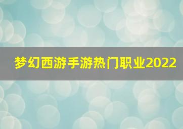 梦幻西游手游热门职业2022