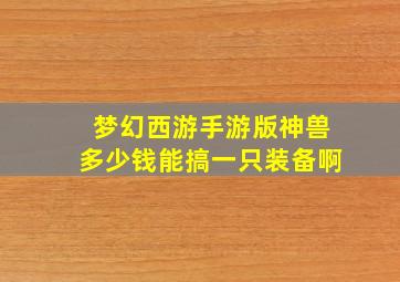 梦幻西游手游版神兽多少钱能搞一只装备啊