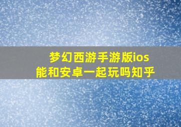 梦幻西游手游版ios能和安卓一起玩吗知乎