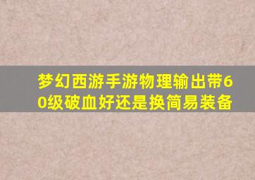 梦幻西游手游物理输出带60级破血好还是换简易装备