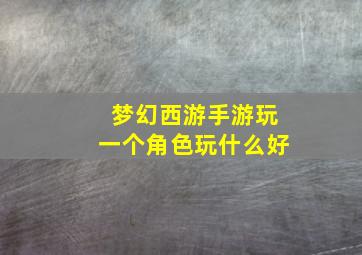 梦幻西游手游玩一个角色玩什么好