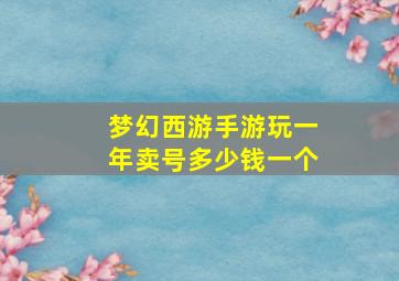 梦幻西游手游玩一年卖号多少钱一个