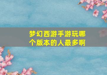 梦幻西游手游玩哪个版本的人最多啊