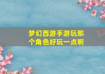 梦幻西游手游玩那个角色好玩一点啊