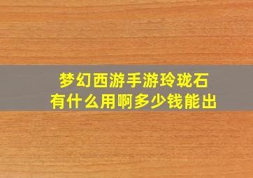 梦幻西游手游玲珑石有什么用啊多少钱能出