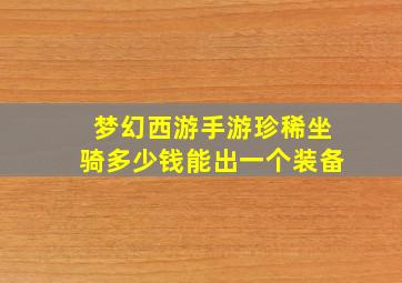 梦幻西游手游珍稀坐骑多少钱能出一个装备