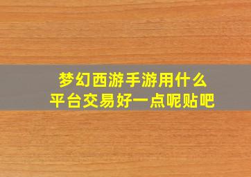 梦幻西游手游用什么平台交易好一点呢贴吧