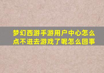 梦幻西游手游用户中心怎么点不进去游戏了呢怎么回事