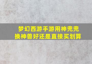 梦幻西游手游用神兜兜换神兽好还是直接买划算