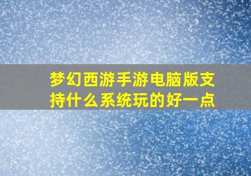 梦幻西游手游电脑版支持什么系统玩的好一点