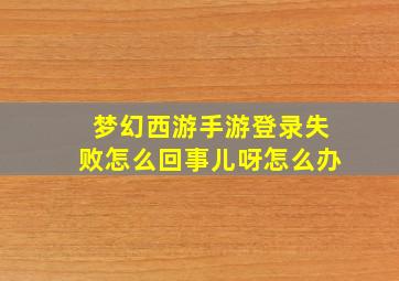 梦幻西游手游登录失败怎么回事儿呀怎么办