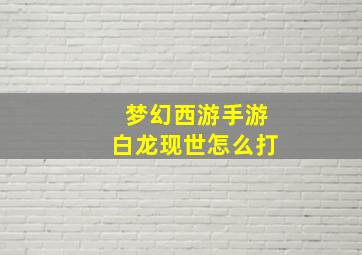 梦幻西游手游白龙现世怎么打