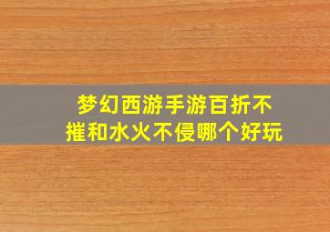 梦幻西游手游百折不摧和水火不侵哪个好玩