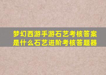 梦幻西游手游石艺考核答案是什么石艺进阶考核答题器