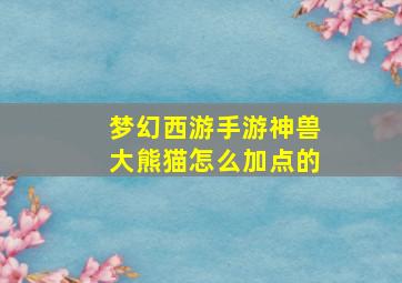 梦幻西游手游神兽大熊猫怎么加点的