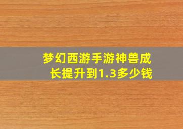 梦幻西游手游神兽成长提升到1.3多少钱