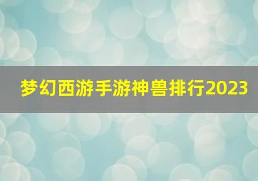 梦幻西游手游神兽排行2023