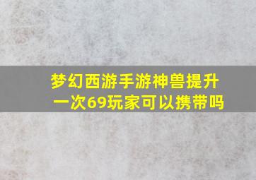 梦幻西游手游神兽提升一次69玩家可以携带吗