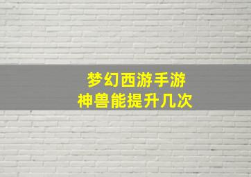 梦幻西游手游神兽能提升几次