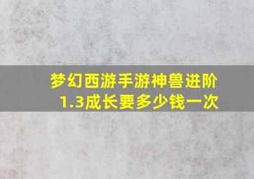 梦幻西游手游神兽进阶1.3成长要多少钱一次