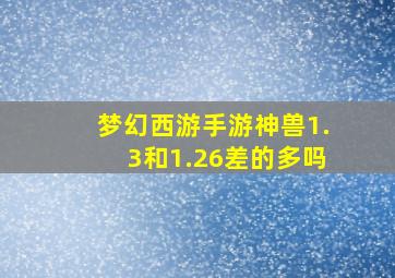 梦幻西游手游神兽1.3和1.26差的多吗