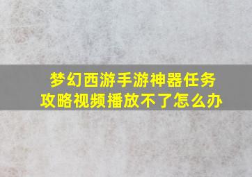 梦幻西游手游神器任务攻略视频播放不了怎么办