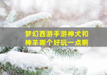 梦幻西游手游神犬和神羊哪个好玩一点啊