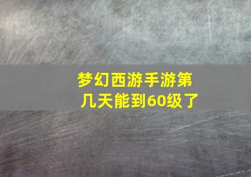 梦幻西游手游第几天能到60级了