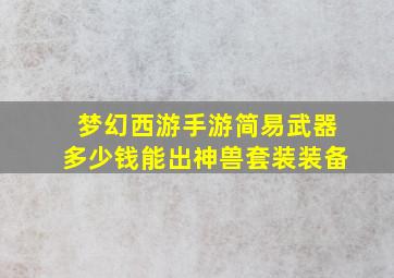 梦幻西游手游简易武器多少钱能出神兽套装装备