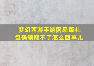 梦幻西游手游网易版礼包码领取不了怎么回事儿