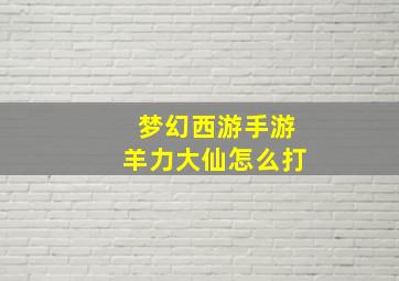 梦幻西游手游羊力大仙怎么打