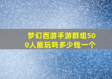 梦幻西游手游群组500人能玩吗多少钱一个