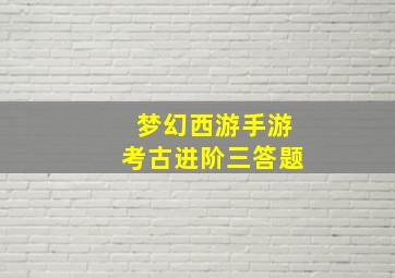 梦幻西游手游考古进阶三答题