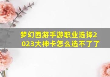 梦幻西游手游职业选择2023大神卡怎么选不了了