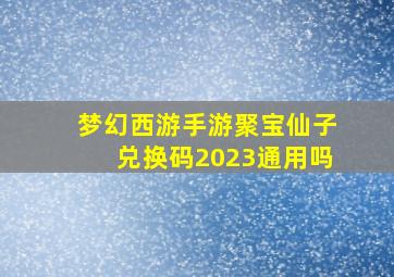 梦幻西游手游聚宝仙子兑换码2023通用吗