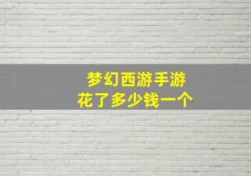 梦幻西游手游花了多少钱一个