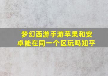 梦幻西游手游苹果和安卓能在同一个区玩吗知乎