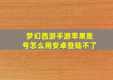 梦幻西游手游苹果账号怎么用安卓登陆不了