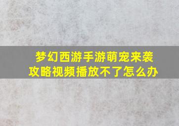 梦幻西游手游萌宠来袭攻略视频播放不了怎么办