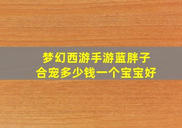 梦幻西游手游蓝胖子合宠多少钱一个宝宝好