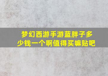 梦幻西游手游蓝胖子多少钱一个啊值得买嘛贴吧