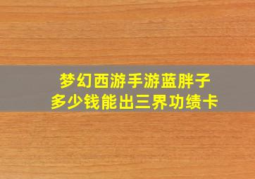 梦幻西游手游蓝胖子多少钱能出三界功绩卡